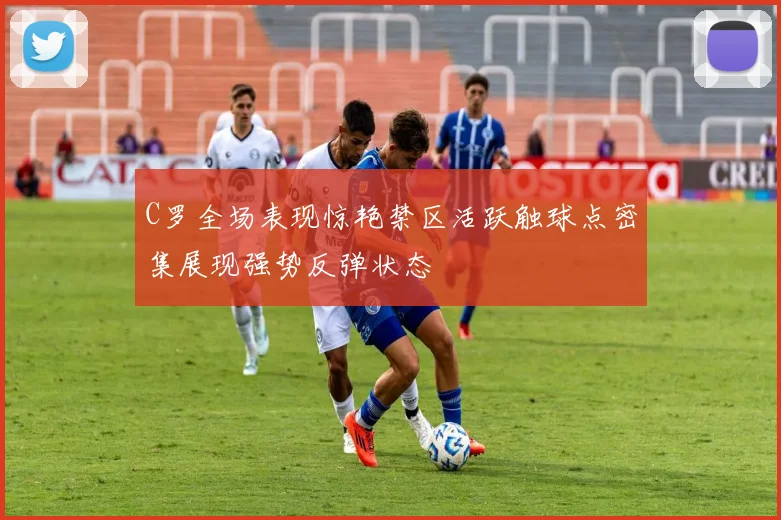 C罗全场表现惊艳禁区活跃触球点密集展现强势反弹状态