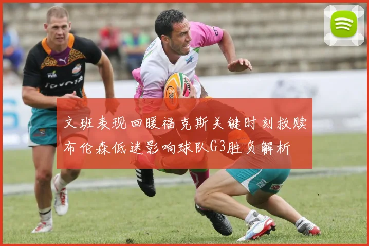 文班表现回暖福克斯关键时刻救赎布伦森低迷影响球队G3胜负解析
