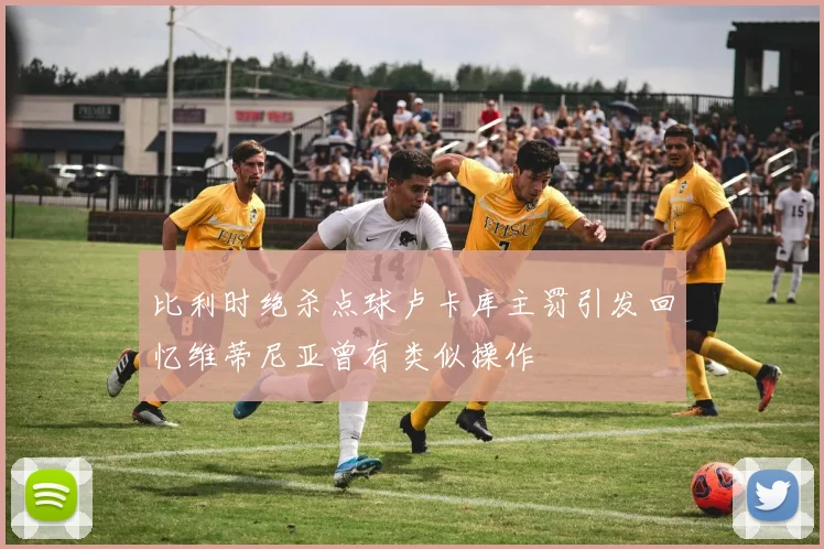 比利时绝杀点球卢卡库主罚引发回忆维蒂尼亚曾有类似操作