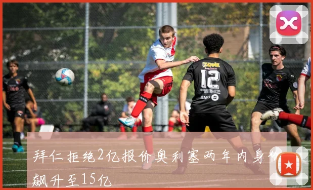 拜仁拒绝2亿报价奥利塞两年内身价飙升至15亿