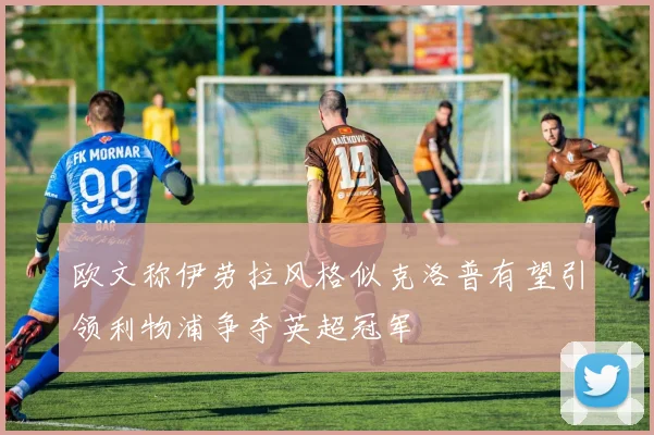 欧文称伊劳拉风格似克洛普有望引领利物浦争夺英超冠军