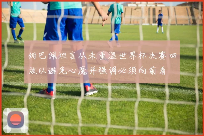 姆巴佩坦言从未重温世界杯决赛回放以避免心魔并强调必须向前看