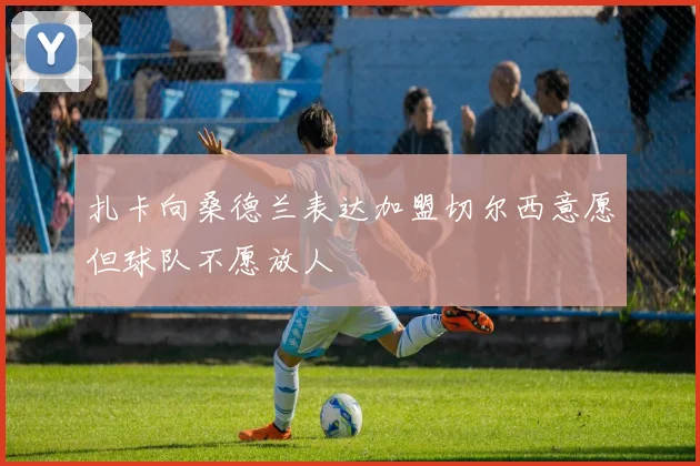 扎卡向桑德兰表达加盟切尔西意愿但球队不愿放人