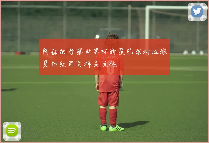 阿森纳考察世界杯新星巴尔科拉球员知红军同样关注他