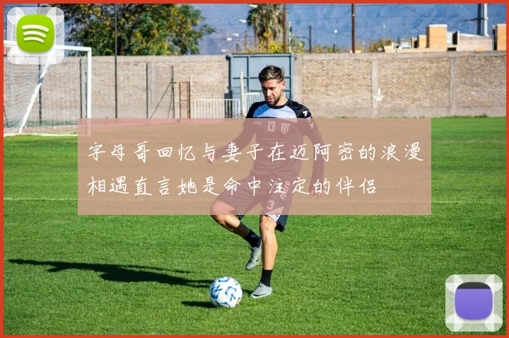 字母哥回忆与妻子在迈阿密的浪漫相遇直言她是命中注定的伴侣