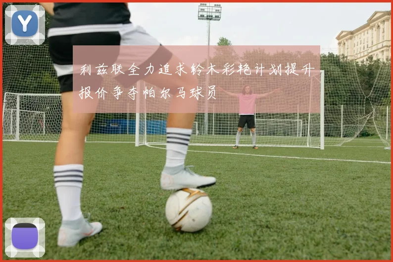 利兹联全力追求铃木彩艳计划提升报价争夺帕尔马球员